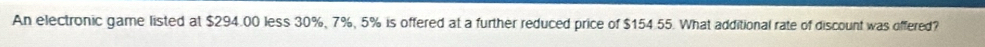 An electronic game listed at $294.00 less 30%, 7%, 5% is offered at a further reduced price of $154.55. What additional rate of discount was offered?