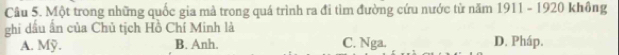 Một trong những quốc gia mả trong quá trình ra đi tìm đường cứu nước từ năm 1911 - 1920 không
ghi dầu ân của Chủ tịch Hồ Chí Minh là
A. Mỹ. B. Anh. C. Nga. D. Pháp.