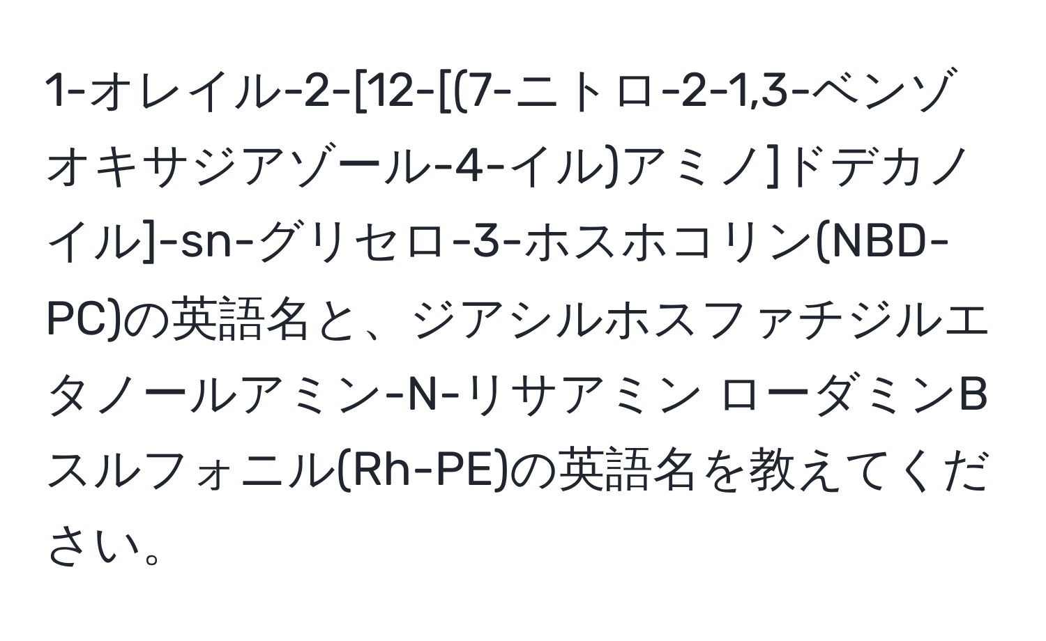 1-オレイル-2-[12-[(7-ニトロ-2-1,3-ベンゾオキサジアゾール-4-イル)アミノ]ドデカノイル]-sn-グリセロ-3-ホスホコリン(NBD-PC)の英語名と、ジアシルホスファチジルエタノールアミン-N-リサアミン ローダミンBスルフォニル(Rh-PE)の英語名を教えてください。