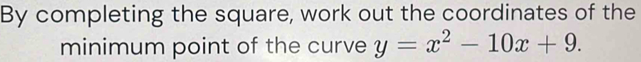 By completing the square, work out the coordinates of the 
minimum point of the curve y=x^2-10x+9.