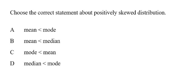 Choose the correct statement about positively skewed distribution.
A mean < mode
 B mean < median
 C mode < mean
 D£median < mode