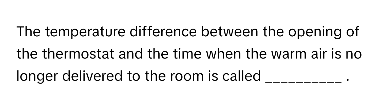 The temperature difference between the opening of the thermostat and the time when the warm air is no longer delivered to the room is called __________ .