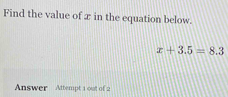 Find the value of x in the equation below.
x+3.5=8.3
Answer Attempt 1 out of 2