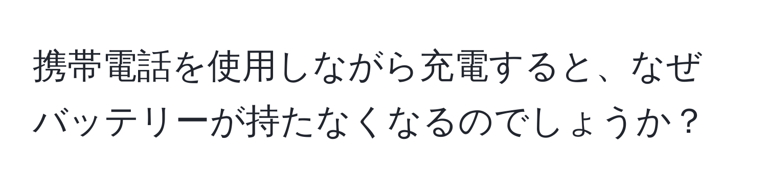 携帯電話を使用しながら充電すると、なぜバッテリーが持たなくなるのでしょうか？