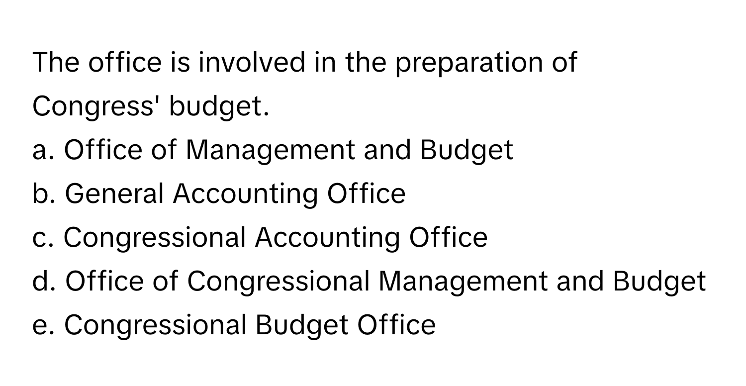 The office is involved in the preparation of Congress' budget. 

a. Office of Management and Budget 
b. General Accounting Office
c. Congressional Accounting Office
d. Office of Congressional Management and Budget
e. Congressional Budget Office