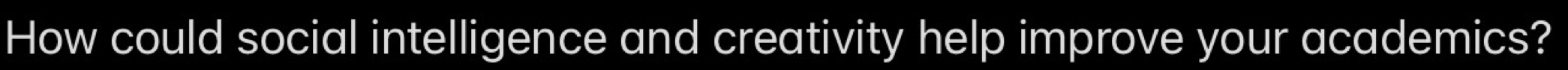 How could social intelligence and creativity help improve your academics?