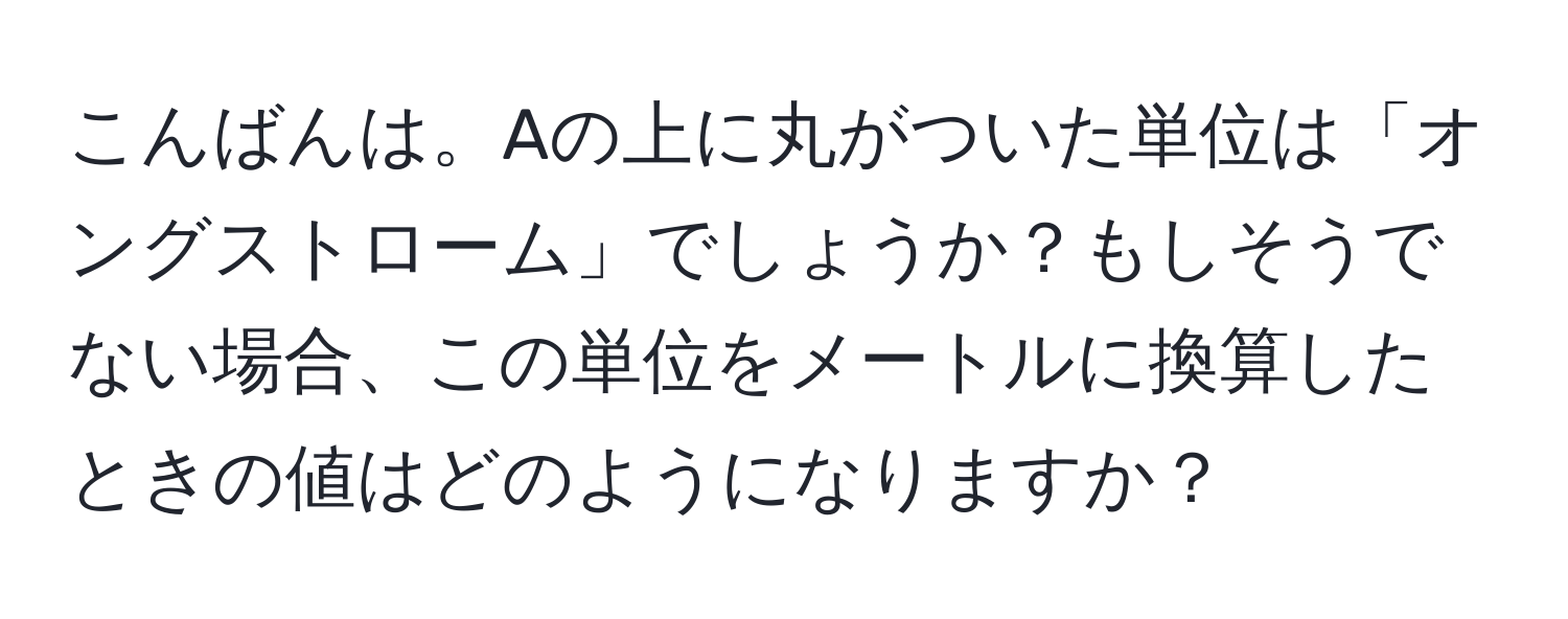 こんばんは。Aの上に丸がついた単位は「オングストローム」でしょうか？もしそうでない場合、この単位をメートルに換算したときの値はどのようになりますか？