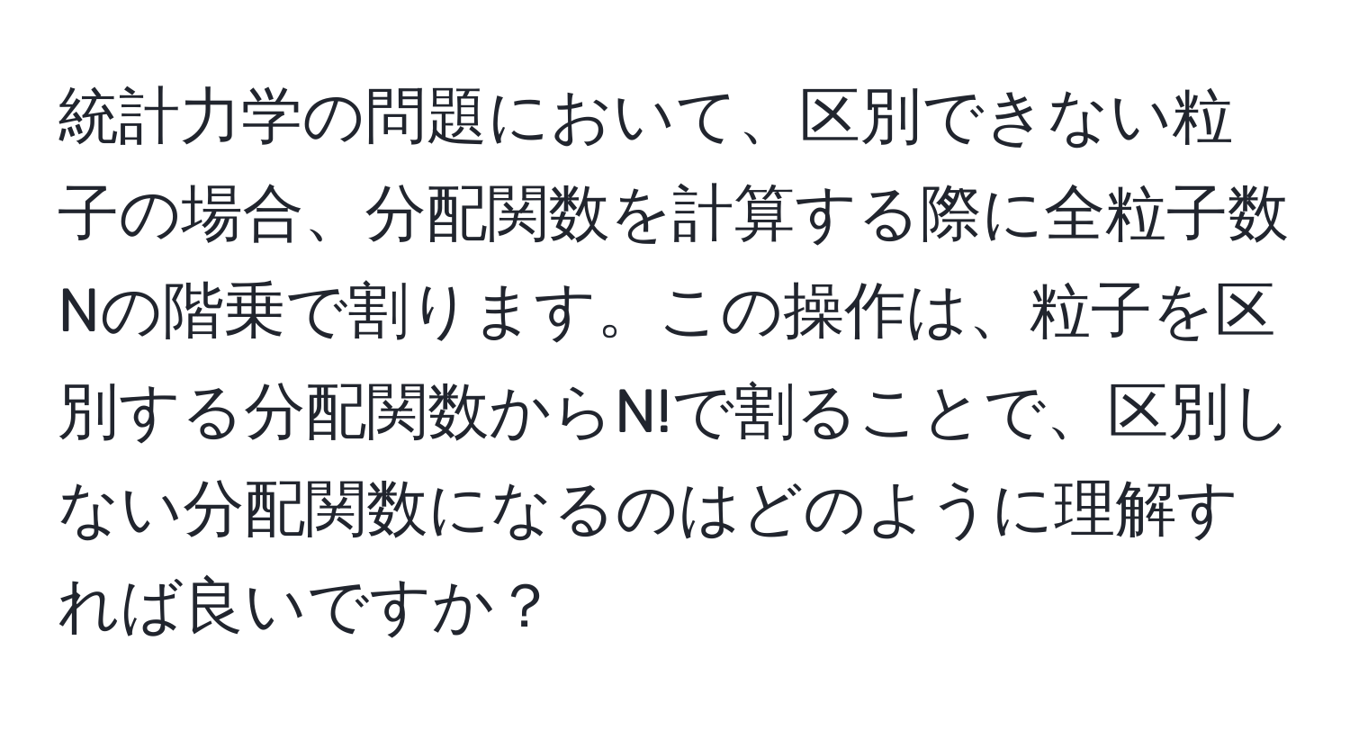 統計力学の問題において、区別できない粒子の場合、分配関数を計算する際に全粒子数Nの階乗で割ります。この操作は、粒子を区別する分配関数からN!で割ることで、区別しない分配関数になるのはどのように理解すれば良いですか？