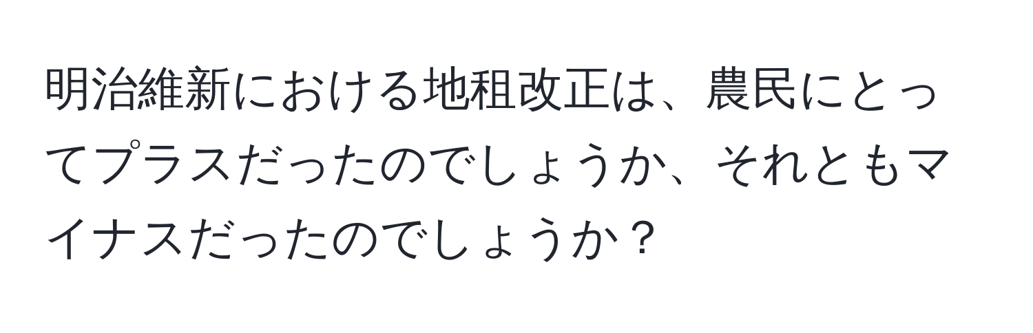 明治維新における地租改正は、農民にとってプラスだったのでしょうか、それともマイナスだったのでしょうか？