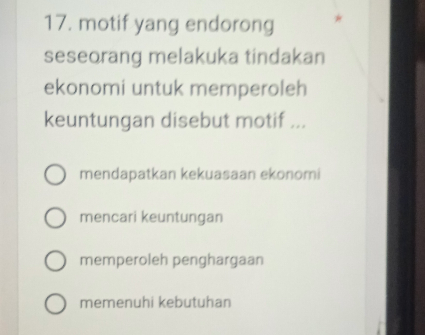 motif yang endorong
seseorang melakuka tindakan
ekonomi untuk memperoleh
keuntungan disebut motif ...
mendapatkan kekuasaan ekonomi
mencari keuntungan
memperoleh penghargaan
memenuhi kebutuhan