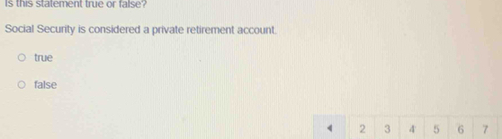 Is this statement true or false?
Social Security is considered a private retirement account.
true
false
4 2 3 4 ' 5 6 7