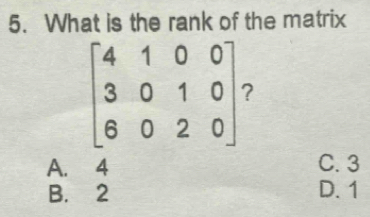 What is the rank of the matrix
A. 4 C. 3
B. 2 D. 1