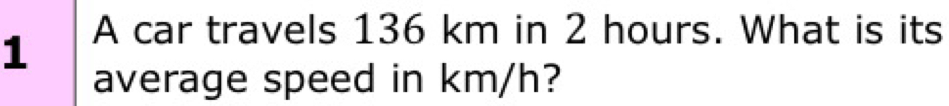 A car travels 136 km in 2 hours. What is its 
1 
average speed in km/h?