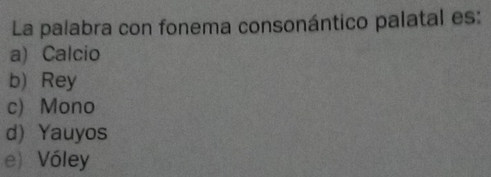 La palabra con fonema consonántico palatal es:
a) Calcio
b) Rey
c) Mono
d) Yauyos
e) Vóley