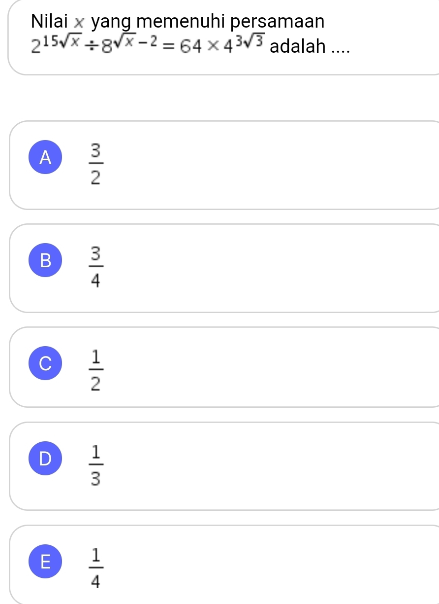 Nilai yang memenuhi persamaan
2^(15sqrt(x))/ 8^(sqrt(x)-2)=64* 4^(3sqrt(3)) adalah ....
A  3/2 
B  3/4 
C  1/2 
D  1/3 
E  1/4 