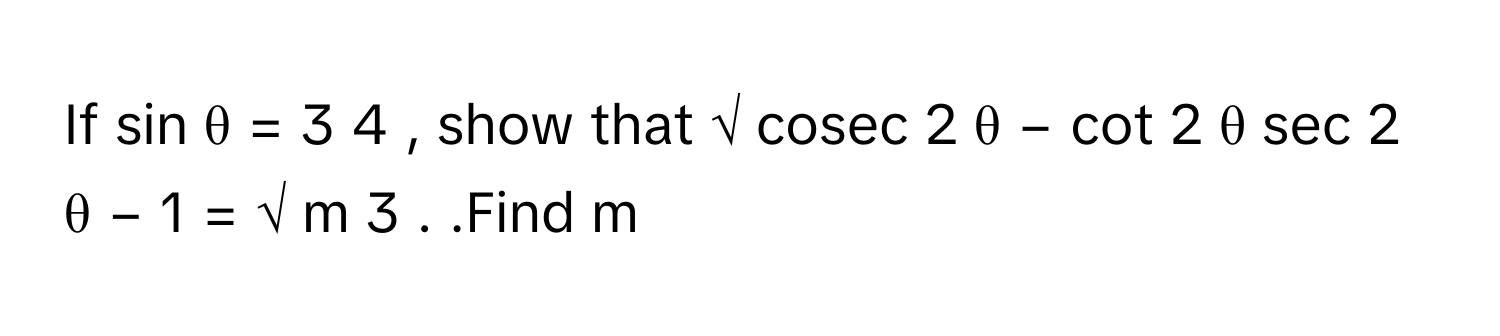 If sin    θ  =  3   4            , show that √  cosec   2    θ  −  cot   2      θ    sec   2      θ  −  1              =  √  m       3         .     .Find m