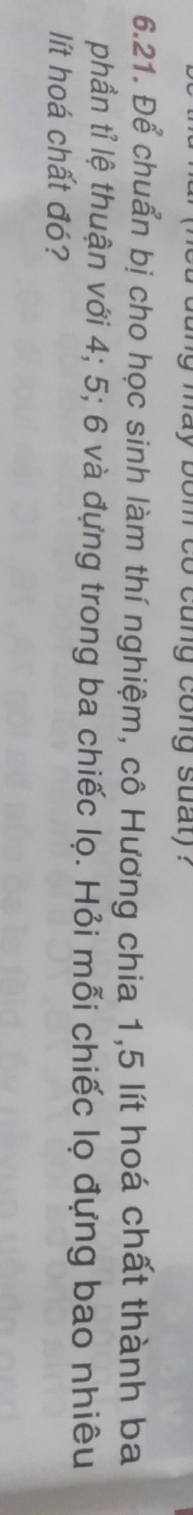 may bom co cung cong suaty ? 
6.21. Để chuẩn bị cho học sinh làm thí nghiệm, cô Hương chia 1, 5 lít hoá chất thành ba 
phần tỉ lệ thuận với 4; 5; 6 và đựng trong ba chiếc lọ. Hỏi mỗi chiếc lọ đựng bao nhiêu 
lít hoá chất đó?