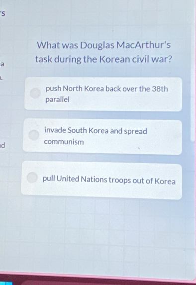 What was Douglas MacArthur's
a task during the Korean civil war?
push North Korea back over the 38th
parallel
invade South Korea and spread
d communism
pull United Nations troops out of Korea