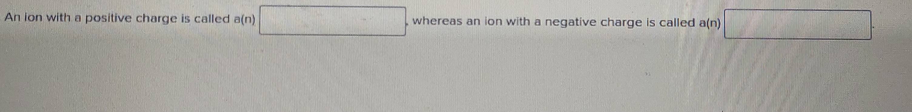 An ion with a positive charge is called a(n) □. whereas an ion with a negative charge is called a(n)□.