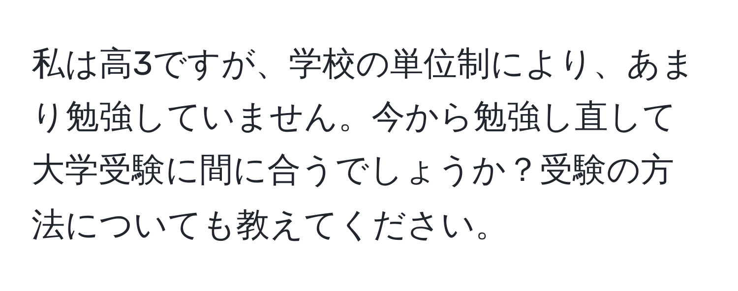 私は高3ですが、学校の単位制により、あまり勉強していません。今から勉強し直して大学受験に間に合うでしょうか？受験の方法についても教えてください。