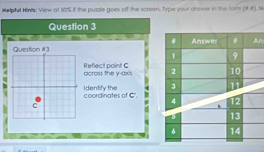 Helpful Hints: View at 50% if the puzzle goes off the screen. Type your answer in the form (0,0) N 
Question 3 
n 
Question #3 
Reflect point C
across the y-axis 
Identify the 
coordinates of C'.