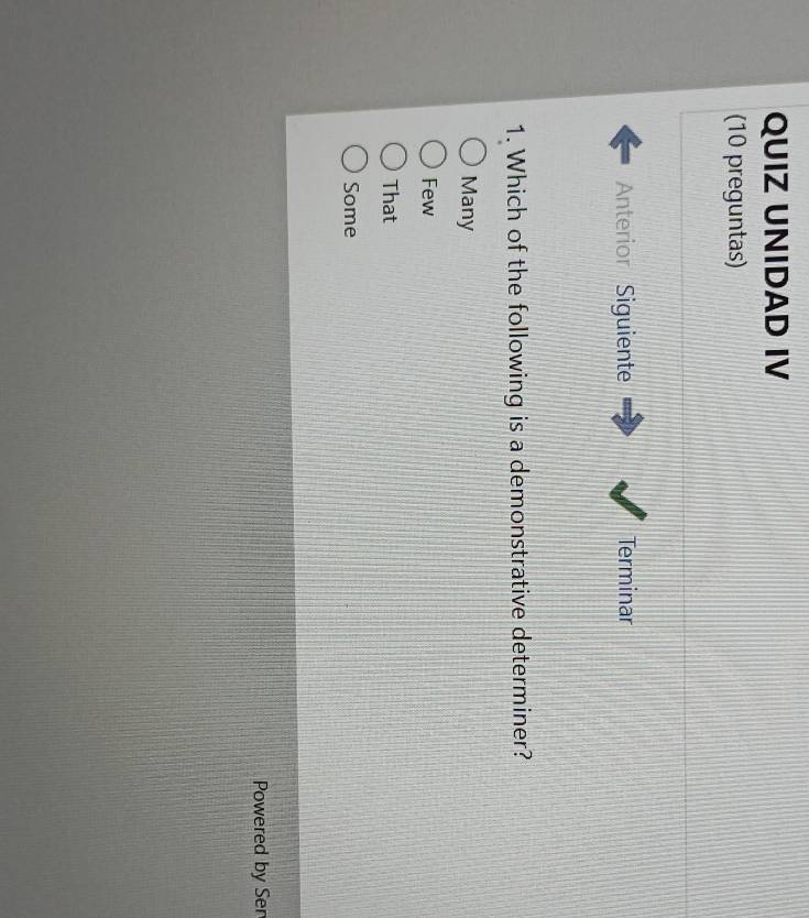 QUIZ UNIDAD IV
(10 preguntas)
Anterior Siguiente Terminar
1. Which of the following is a demonstrative determiner?
Many
Few
That
Some
Powered by Ser
