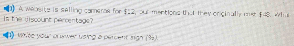 A website is selling cameras for $12, but mentions that they originally cost $48. What 
is the discount percentage? 
Write your answer using a percent sign (%).