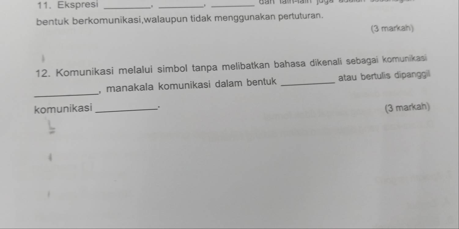 Ekspresi _, _,_ 
bentuk berkomunikasi,walaupun tidak menggunakan pertuturan. 
(3 markah) 
12. Komunikasi melalui simbol tanpa melibatkan bahasa dikenali sebagai komunikasi 
_ 
, manakala komunikasi dalam bentuk _atau bertulis dipanggil 
komunikasi _(3 markah) 
、.