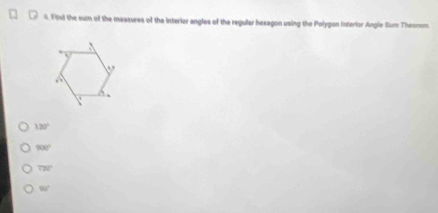 Fnd the sum of the measures of the interior angles of the regular hesagon using the Polygon Interlor Angie Sum Theorem.
120°
900°
728°
90°