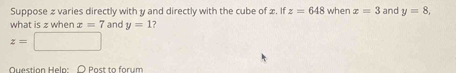 Suppose z varies directly with y and directly with the cube of x. If z=648 when x=3 and y=8, 
what is z when x=7 and y=1 ?
z=□
Question Help: Post to forum