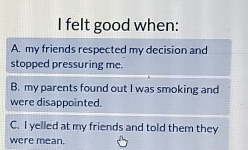 felt good when:
A. my friends respected my decision and
stopped pressuring me.
B. my parents found out I was smoking and
were disappointed.
C. I yelled at my friends and told them they
were mean.