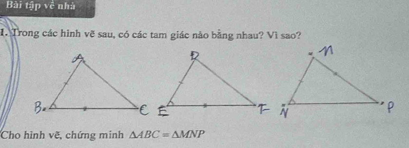 Bài tập về nhà 
1. Trong các hình vẽ sau, có các tam giác nảo bằng nhau? Vì sao? 
Cho hình vẽ, chứng minh △ ABC=△ MNP