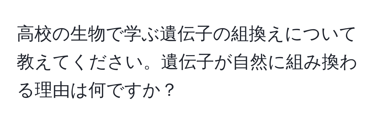 高校の生物で学ぶ遺伝子の組換えについて教えてください。遺伝子が自然に組み換わる理由は何ですか？