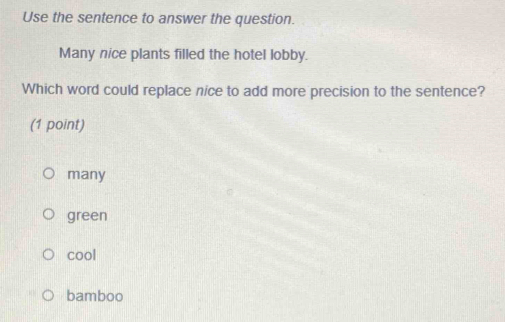 Use the sentence to answer the question.
Many nice plants filled the hotel lobby.
Which word could replace nice to add more precision to the sentence?
(1 point)
many
green
cool
bamboo