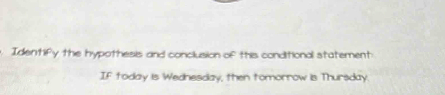 Identify the hypothesis and conclusion of this conditional statement 
IF today is Wednesday, then tomorrow is Thursday.