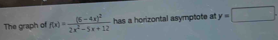 The graph of f(x)=frac (6-4x)^22x^2-5x+12 has a horizontal asymptote at y=□.