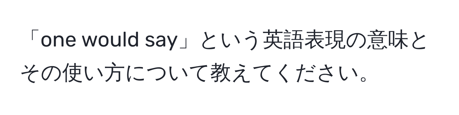 「one would say」という英語表現の意味とその使い方について教えてください。