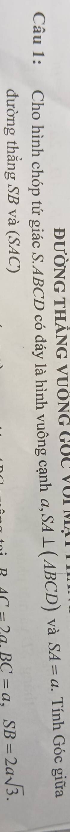 ĐườnG thăng vưÔng Gốc với Mại 
Câu 1: Cho hình chóp tứ giác S. ABCD có đáy là hình vuông cạnh a, SA⊥ (ABCD) và SA=a. Tính Góc giữa 
đường thẳng SB và (SAC)
BAC=2a. BC=a, SB=2asqrt(3).