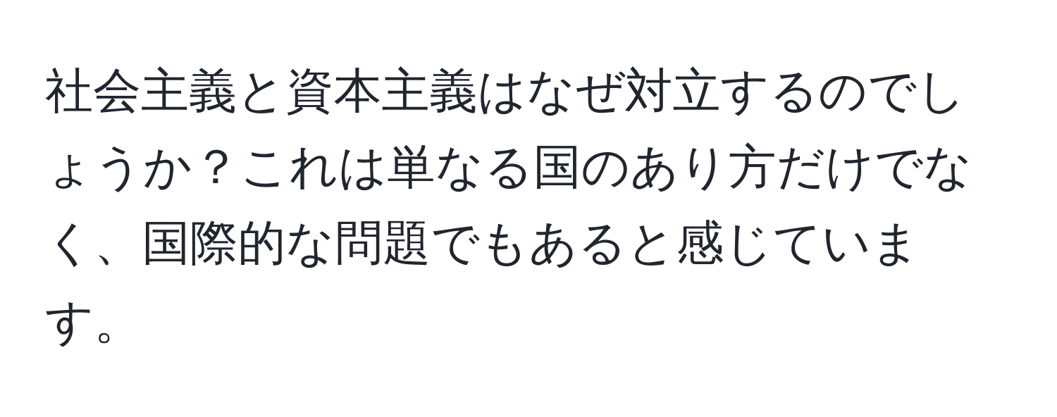 社会主義と資本主義はなぜ対立するのでしょうか？これは単なる国のあり方だけでなく、国際的な問題でもあると感じています。