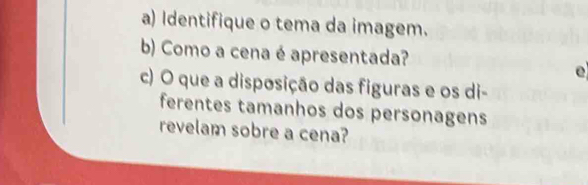 Identifique o tema da imagem. 
b) Como a cena é apresentada? 
e 
c) O que a disposição das figuras e os di- 
ferentes tamanhos dos personagens 
revelam sobre a cena?