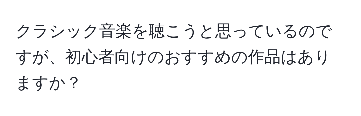 クラシック音楽を聴こうと思っているのですが、初心者向けのおすすめの作品はありますか？