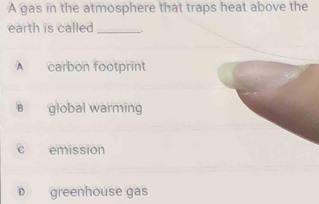 A gas in the atmosphere that traps heat above the
earth is called _.
A carbon footprint
B global warming
c emission
D greenhouse gas