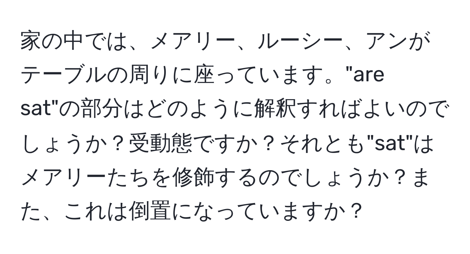 家の中では、メアリー、ルーシー、アンがテーブルの周りに座っています。"are sat"の部分はどのように解釈すればよいのでしょうか？受動態ですか？それとも"sat"はメアリーたちを修飾するのでしょうか？また、これは倒置になっていますか？