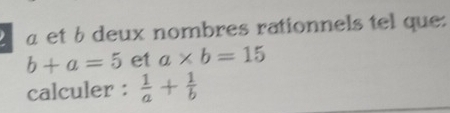 α et b deux nombres rationnels tel que:
b+a=5 et a* b=15
calculer :  1/a + 1/b 