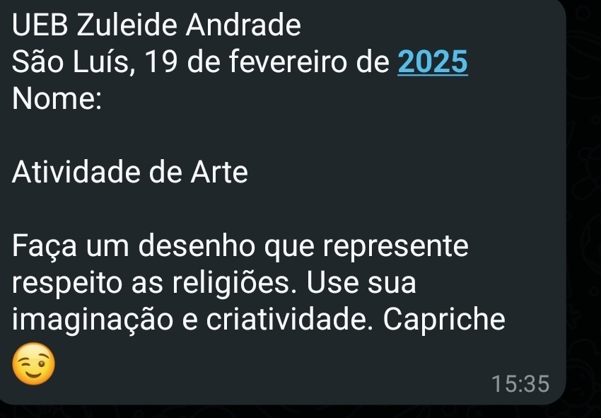 UEB Zuleide Andrade 
São Luís, 19 de fevereiro de 2025
Nome: 
Atividade de Arte 
Faça um desenho que represente 
respeito as religiões. Use sua 
imaginação e criatividade. Capriche
15:35