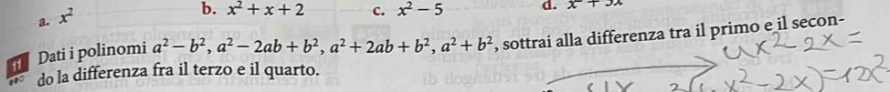 a. x^2
b. x^2+x+2 C. x^2-5
d. x°+3x
Dati i polinomi a^2-b^2, a^2-2ab+b^2, a^2+2ab+b^2, a^2+b^2 , sottrai alla differenza tra il primo e il secon-
no do la differenza fra il terzo e il quarto.