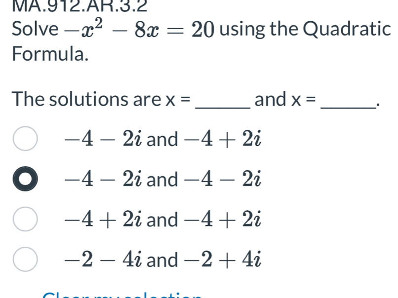 MA.912.AR.3.2
Solve -x^2-8x=20 using the Quadratic
Formula.
The solutions are x= _and x= _
-4-2i and -4+2i
-4-2i and -4-2i
-4+2i and -4+2i
-2-4i and -2+4i