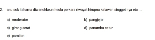 anu sok ilaharna diwanohkeun heula perkara riwayat hirupna kalawan singget nya eta ....
a) moderator b) pangjejer
c) girang serat d) panumbu catur
e) pamilon