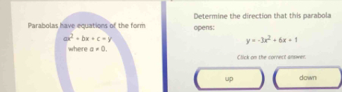 Determine the direction that this parabola
Parabolas have equations of the form opens;
ax^2+bx+c=y
y=-3x^2+6x+1
where a!= 0. 
Click on the correct answer.
up down