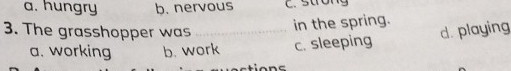 a. hungry b. nervous c. strong
in the spring.
3. The grasshopper was _d. playing
a. working b. work c. sleeping